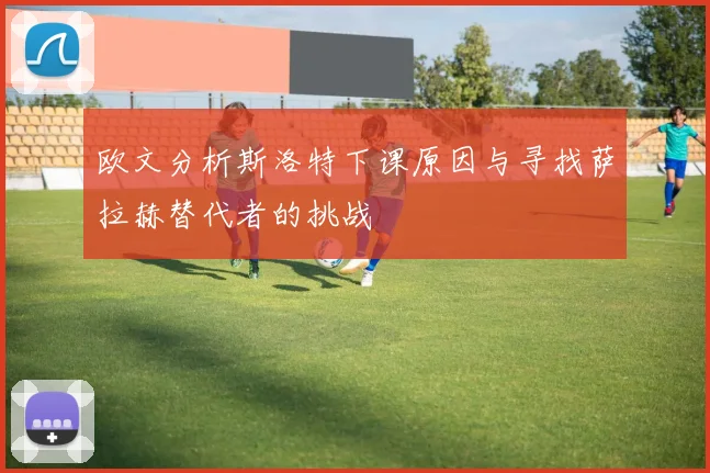 欧文分析斯洛特下课原因与寻找萨拉赫替代者的挑战