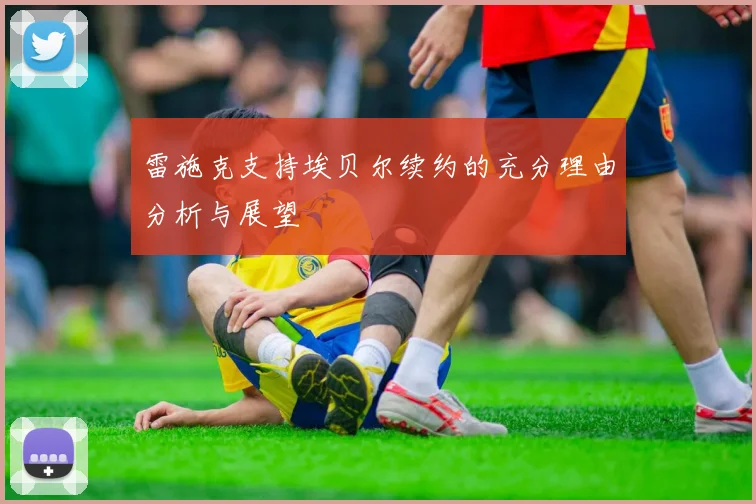 雷施克支持埃贝尔续约的充分理由分析与展望