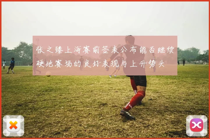 张之臻上海赛前签表公布能否继续硬地赛场的良好表现与上升势头