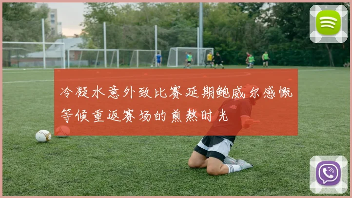 冷凝水意外致比赛延期鲍威尔感慨等候重返赛场的煎熬时光