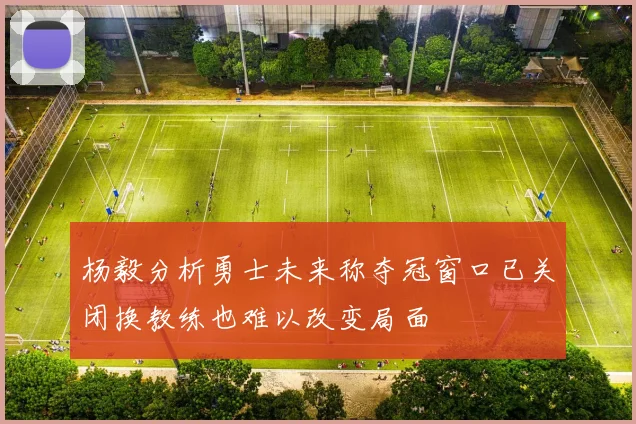 杨毅分析勇士未来称夺冠窗口已关闭换教练也难以改变局面