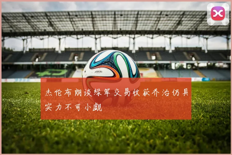 杰伦布朗谈绿军交易收获乔治仍具实力不可小觑
