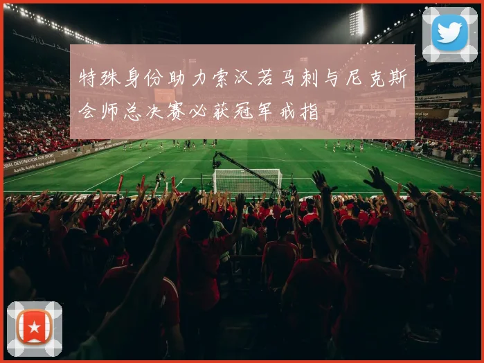 特殊身份助力索汉若马刺与尼克斯会师总决赛必获冠军戒指