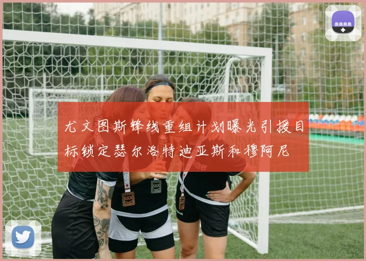 尤文图斯锋线重组计划曝光引援目标锁定瑟尔洛特迪亚斯和穆阿尼
