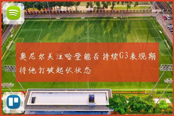 奥尼尔关注哈登能否持续G3表现期待他打破起伏状态