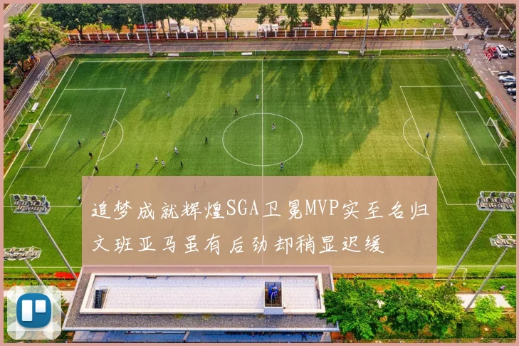 追梦成就辉煌SGA卫冕MVP实至名归文班亚马虽有后劲却稍显迟缓