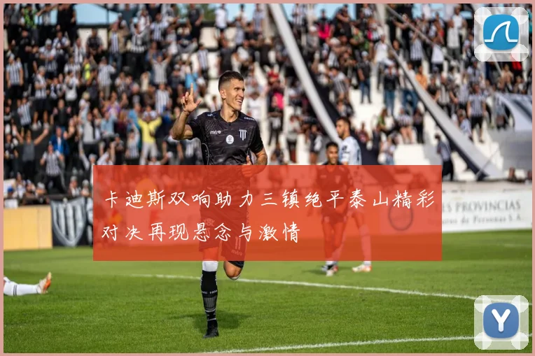 卡迪斯双响助力三镇绝平泰山精彩对决再现悬念与激情