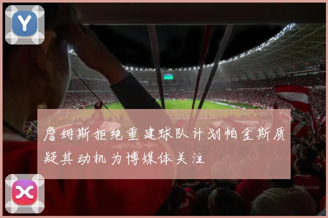 詹姆斯拒绝重建球队计划帕金斯质疑其动机为博媒体关注