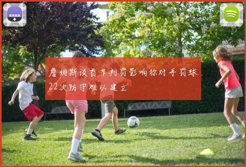 詹姆斯谈首节判罚影响称对手罚球22次防守难以建立