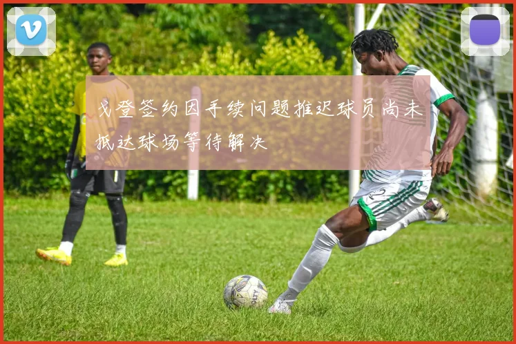 戈登签约因手续问题推迟球员尚未抵达球场等待解决