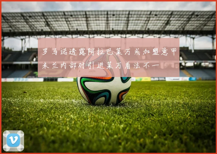 罗马诺透露阿拉巴莱万或加盟意甲米兰内部对引进莱万看法不一