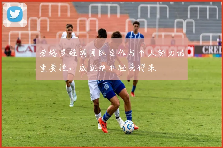 劳塔罗强调团队合作与个人努力的重要性，成就绝非轻易得来