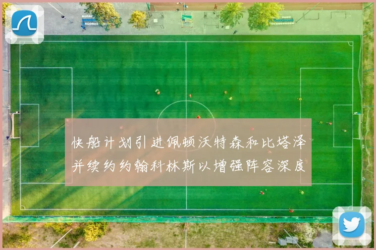 快船计划引进佩顿沃特森和比塔泽并续约约翰科林斯以增强阵容深度
