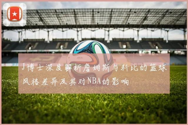 J博士深度解析詹姆斯与科比的篮球风格差异及其对NBA的影响