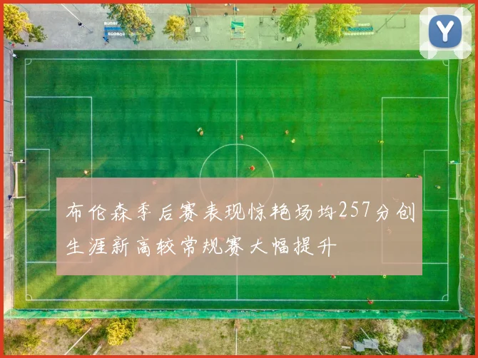布伦森季后赛表现惊艳场均257分创生涯新高较常规赛大幅提升