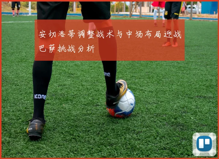 安切洛蒂调整战术与中场布局迎战巴萨挑战分析