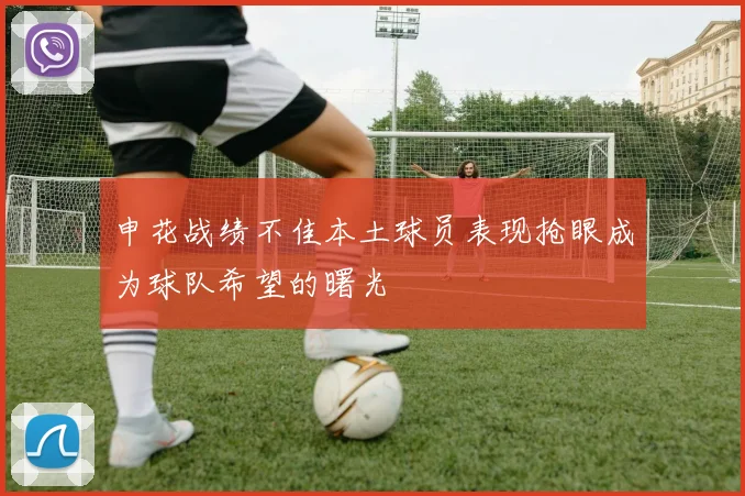 申花战绩不佳本土球员表现抢眼成为球队希望的曙光