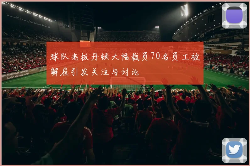 球队老板丹顿大幅裁员70名员工被解雇引发关注与讨论