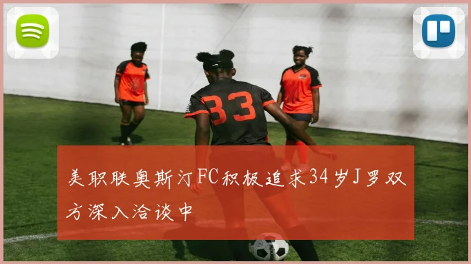 美职联奥斯汀FC积极追求34岁J罗双方深入洽谈中
