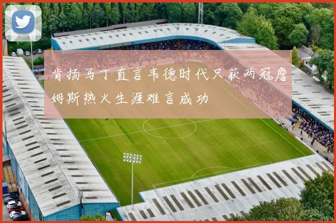肯扬马丁直言韦德时代只获两冠詹姆斯热火生涯难言成功
