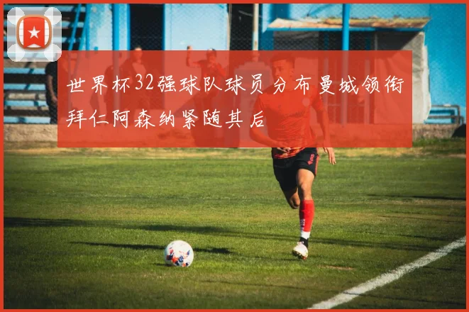 世界杯32强球队球员分布曼城领衔拜仁阿森纳紧随其后