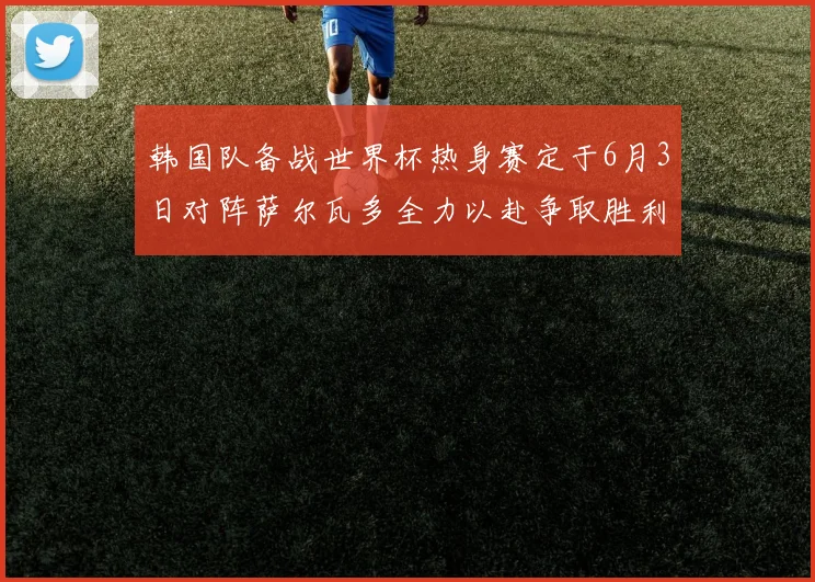 韩国队备战世界杯热身赛定于6月3日对阵萨尔瓦多全力以赴争取胜利