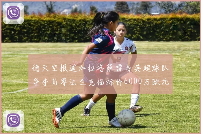 德天空报道加拉塔萨雷与英超球队争夺乌尊法兰克福标价6000万欧元