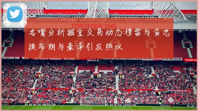 名嘴分析掘金交易动态穆雷与黄忠换布朗与豪泽引发热议