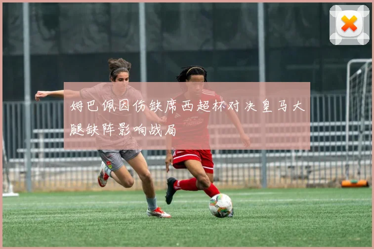 姆巴佩因伤缺席西超杯对决皇马大腿缺阵影响战局