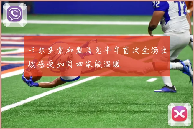 卡尔多索加盟马竞半年首次全场出战感受如同回家般温暖