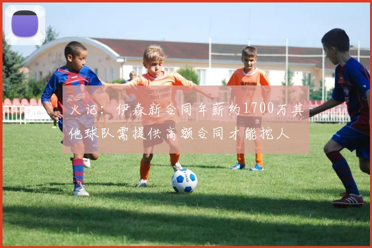 火记：伊森新合同年薪约1700万其他球队需提供高额合同才能挖人