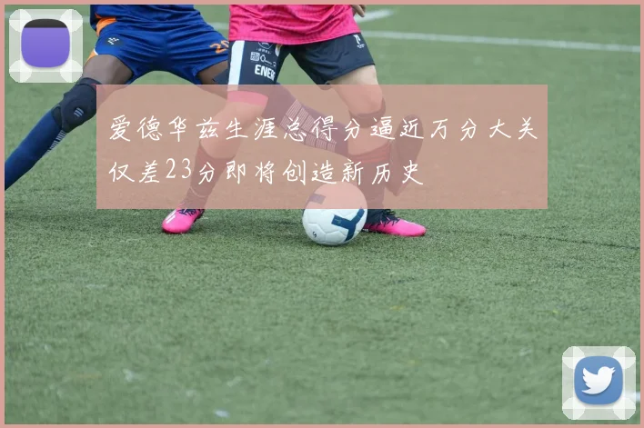 爱德华兹生涯总得分逼近万分大关仅差23分即将创造新历史