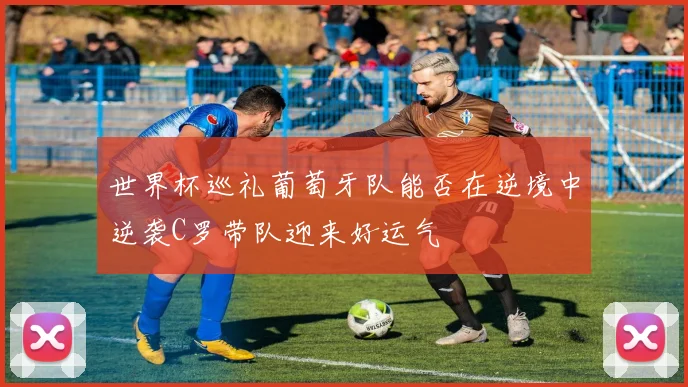 世界杯巡礼葡萄牙队能否在逆境中逆袭C罗带队迎来好运气
