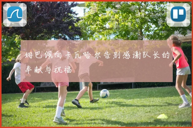 姆巴佩向卡瓦哈尔告别感谢队长的奉献与祝福