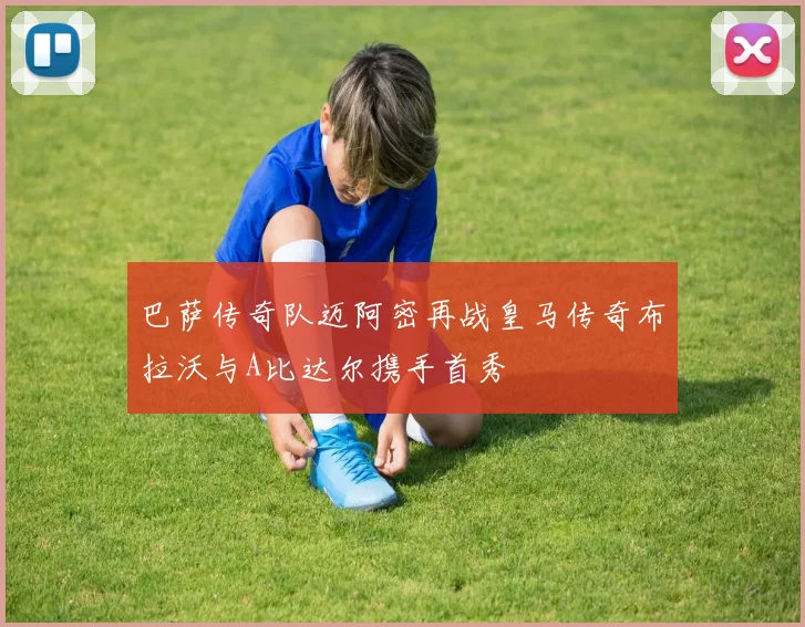 巴萨传奇队迈阿密再战皇马传奇布拉沃与A比达尔携手首秀