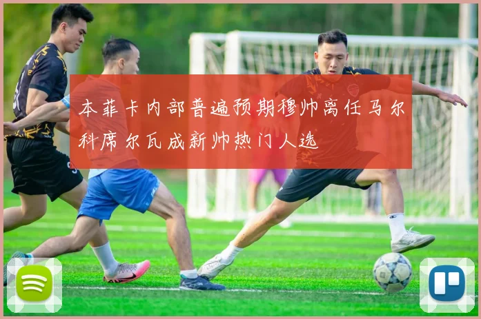 本菲卡内部普遍预期穆帅离任马尔科席尔瓦成新帅热门人选