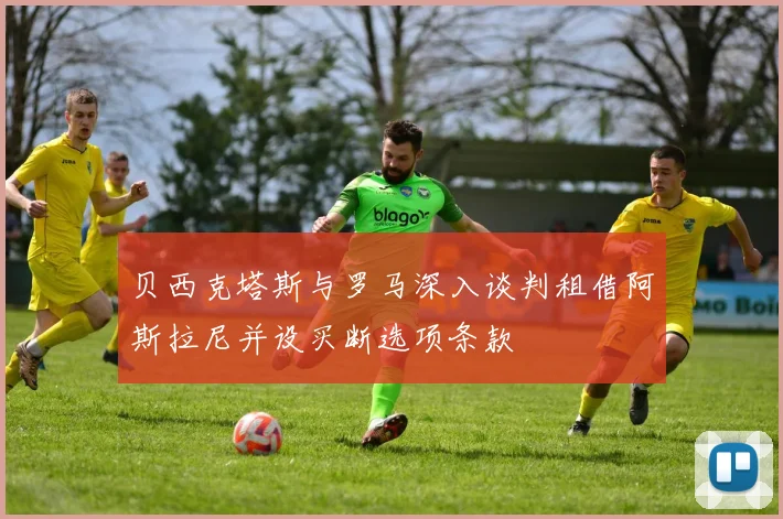 贝西克塔斯与罗马深入谈判租借阿斯拉尼并设买断选项条款